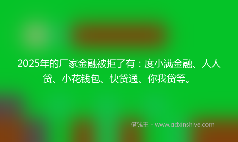 2025年的厂家金融被拒了有：度小满金融、人人贷、小花钱包、快贷通、你我贷等。