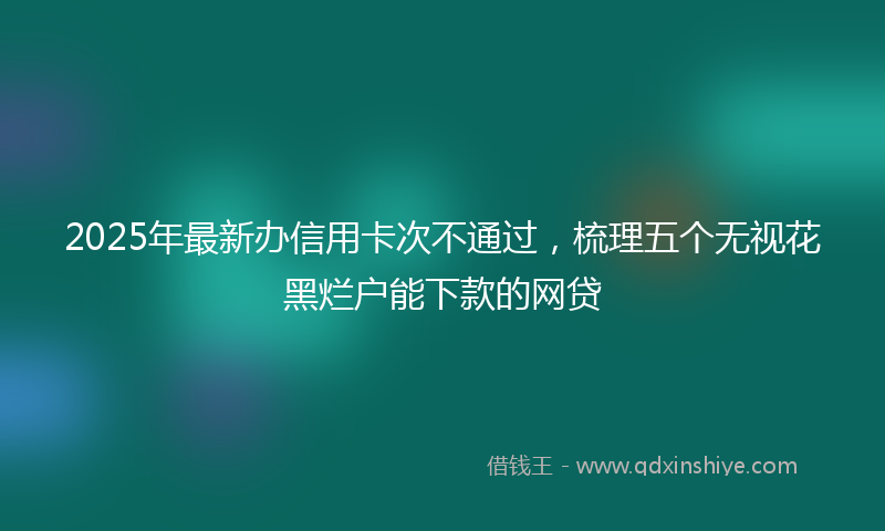 2025年最新办信用卡次不通过，梳理五个无视花黑烂户能下款的网贷