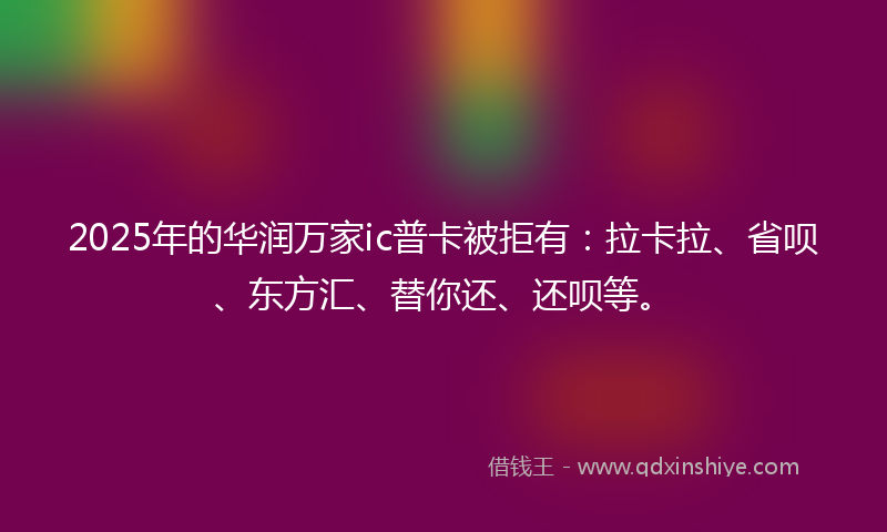 2025年的华润万家ic普卡被拒有：拉卡拉、省呗、东方汇、替你还、还呗等。