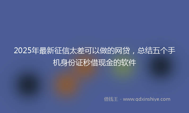 2025年最新征信太差可以做的网贷，总结五个手机身份证秒借现金的软件