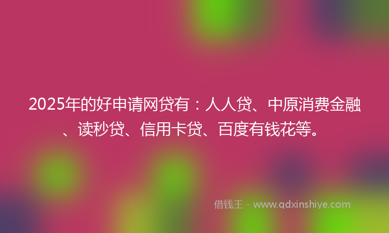 2025年的好申请网贷有：人人贷、中原消费金融、读秒贷、信用卡贷、百度有钱花等。