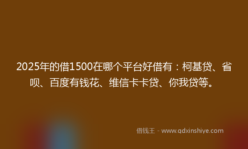 2025年的借1500在哪个平台好借有：柯基贷、省呗、百度有钱花、维信卡卡贷、你我贷等。
