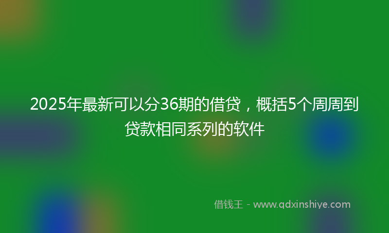 2025年最新可以分36期的借贷，概括5个周周到贷款相同系列的软件