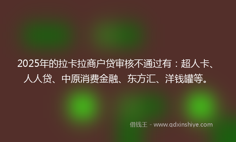 2025年的拉卡拉商户贷审核不通过有：超人卡、人人贷、中原消费金融、东方汇、洋钱罐等。