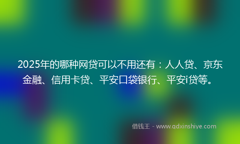 2025年的哪种网贷可以不用还有：人人贷、京东金融、信用卡贷、平安口袋银行、平安i贷等。