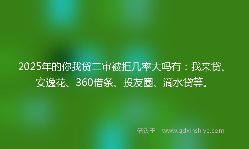 2025年的你我贷二审被拒几率大吗有：我来贷、安逸花、360借条、投友圈、滴水贷等。