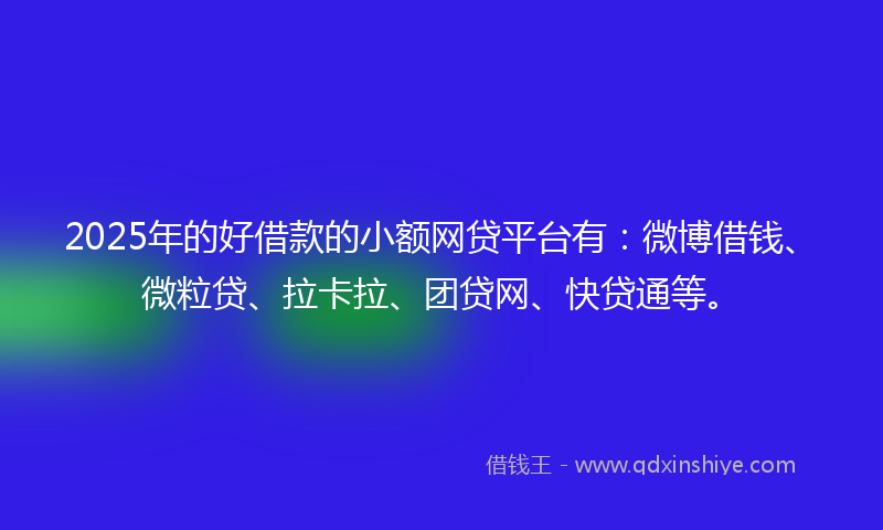 2025年的好借款的小额网贷平台有：微博借钱、微粒贷、拉卡拉、团贷网、快贷通等。