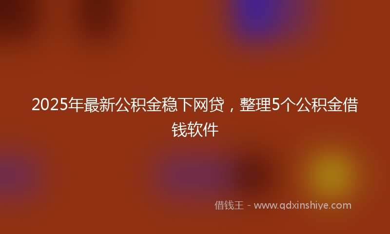 2025年最新公积金稳下网贷，整理5个公积金借钱软件