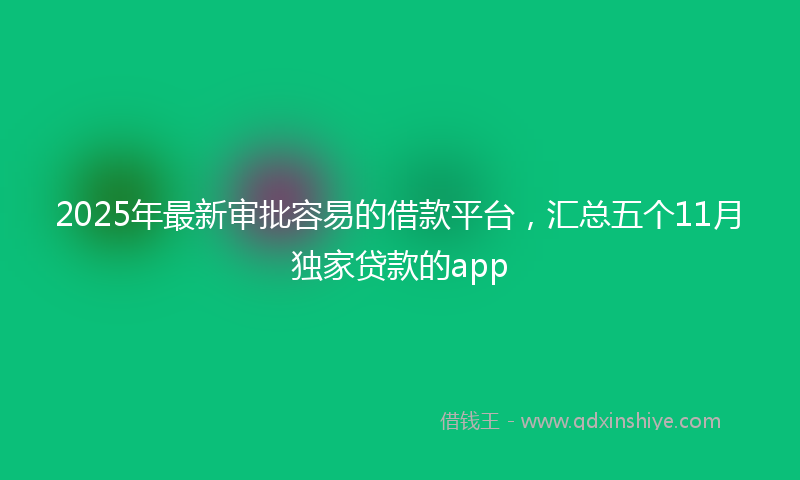 2025年最新审批容易的借款平台，汇总五个11月独家贷款的app