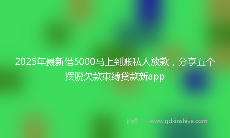 2025年最新借5000马上到账私人放款，分享五个摆脱欠款束缚贷款新app
