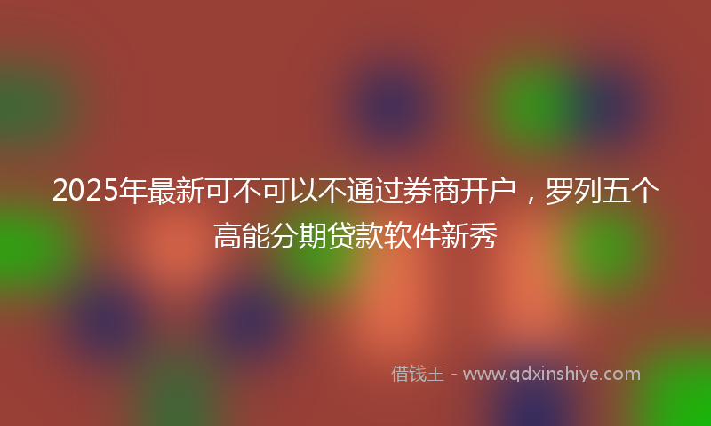 2025年最新可不可以不通过券商开户，罗列五个高能分期贷款软件新秀