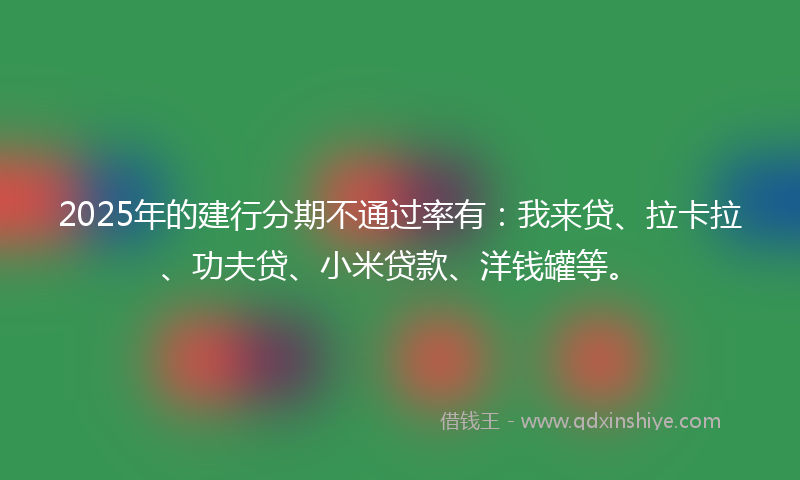2025年的建行分期不通过率有：我来贷、拉卡拉、功夫贷、小米贷款、洋钱罐等。