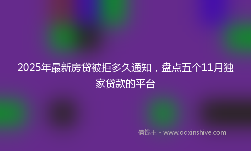 2025年最新房贷被拒多久通知，盘点五个11月独家贷款的平台