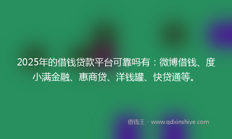 2025年的借钱贷款平台可靠吗有：微博借钱、度小满金融、惠商贷、洋钱罐、快贷通等。