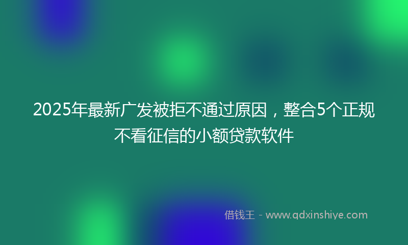 2025年最新广发被拒不通过原因，整合5个正规不看征信的小额贷款软件