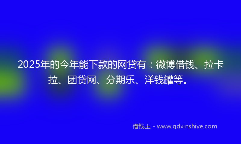 2025年的今年能下款的网贷有：微博借钱、拉卡拉、团贷网、分期乐、洋钱罐等。