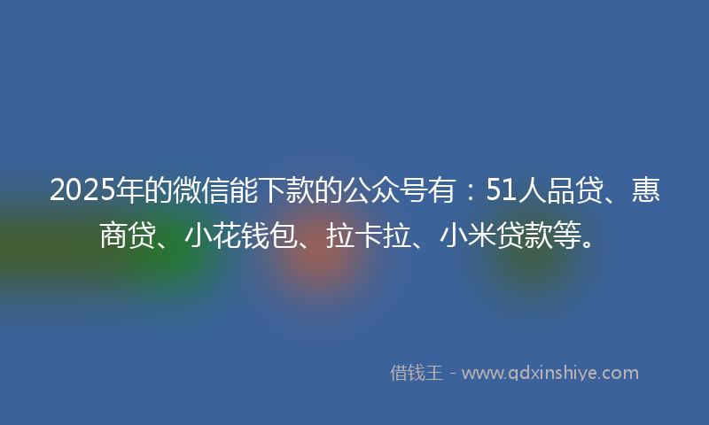 2025年的微信能下款的公众号有：51人品贷、惠商贷、小花钱包、拉卡拉、小米贷款等。