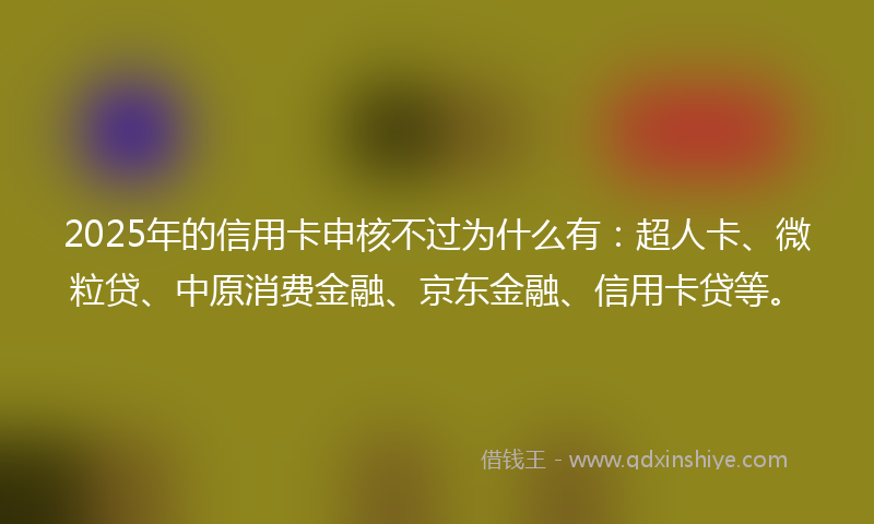 2025年的信用卡申核不过为什么有：超人卡、微粒贷、中原消费金融、京东金融、信用卡贷等。