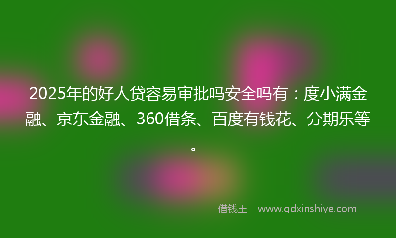 2025年的好人贷容易审批吗安全吗有：度小满金融、京东金融、360借条、百度有钱花、分期乐等。