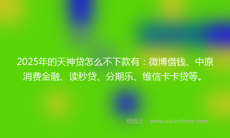 2025年的天神贷怎么不下款有：微博借钱、中原消费金融、读秒贷、分期乐、维信卡卡贷等。