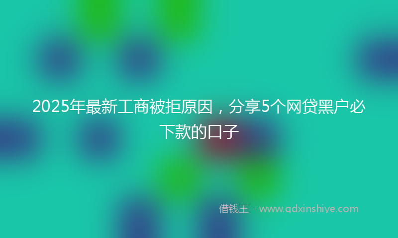 2025年最新工商被拒原因，分享5个网贷黑户必下款的口子