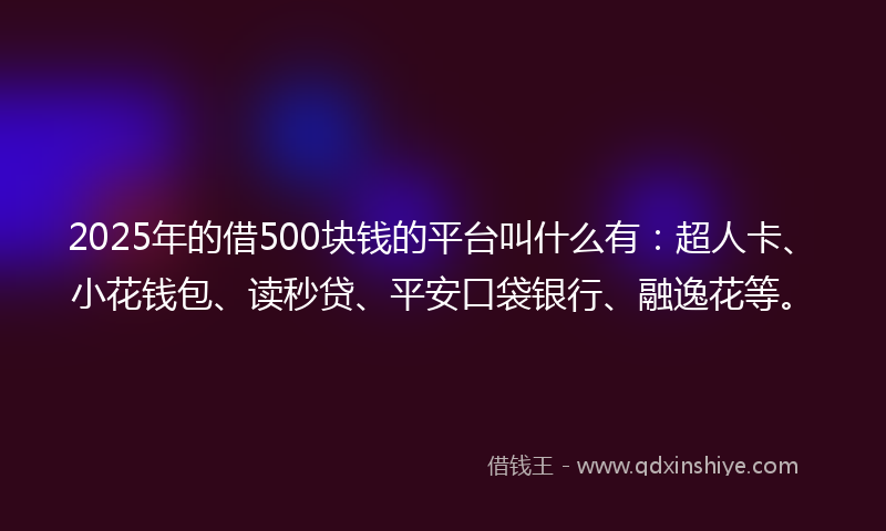 2025年的借500块钱的平台叫什么有：超人卡、小花钱包、读秒贷、平安口袋银行、融逸花等。
