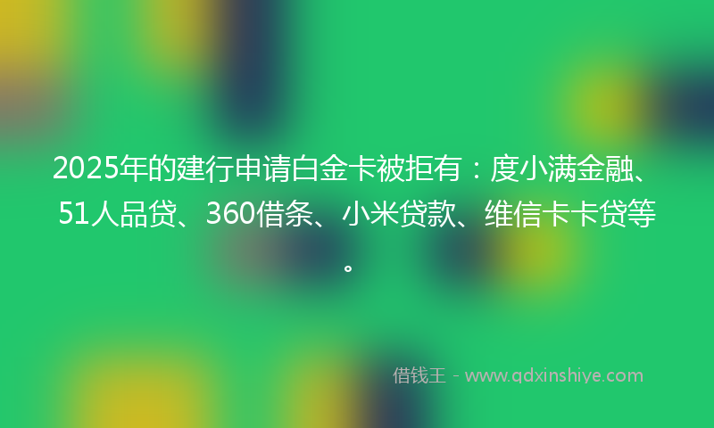 2025年的建行申请白金卡被拒有：度小满金融、51人品贷、360借条、小米贷款、维信卡卡贷等。