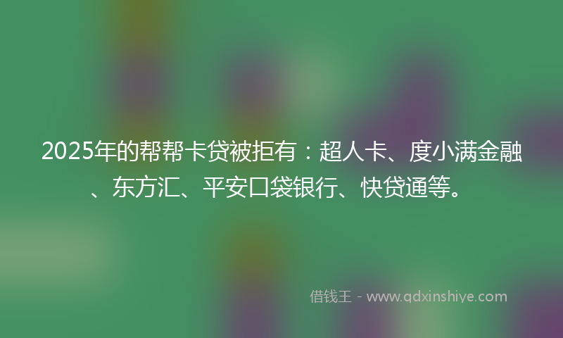 2025年的帮帮卡贷被拒有：超人卡、度小满金融、东方汇、平安口袋银行、快贷通等。