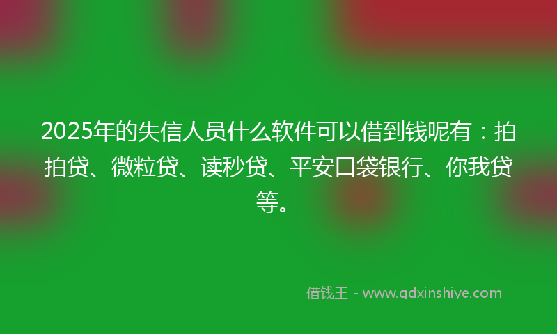2025年的失信人员什么软件可以借到钱呢有：拍拍贷、微粒贷、读秒贷、平安口袋银行、你我贷等。