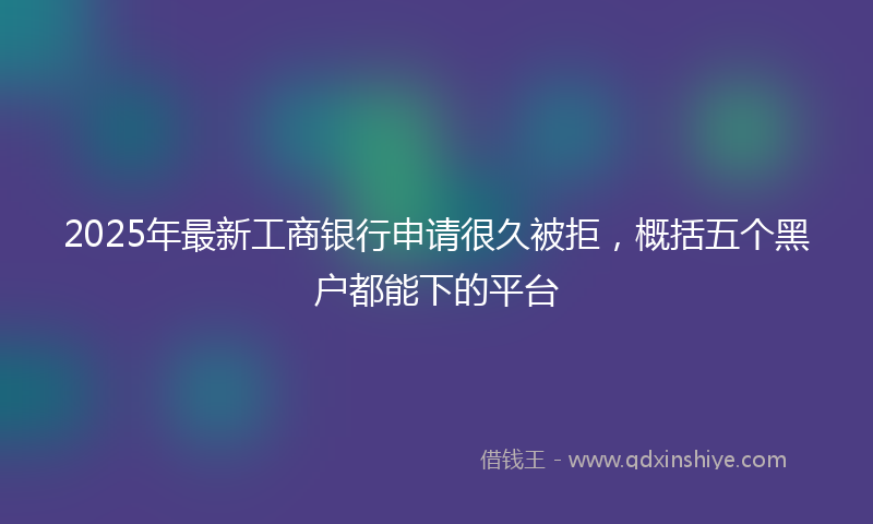 2025年最新工商银行申请很久被拒，概括五个黑户都能下的平台