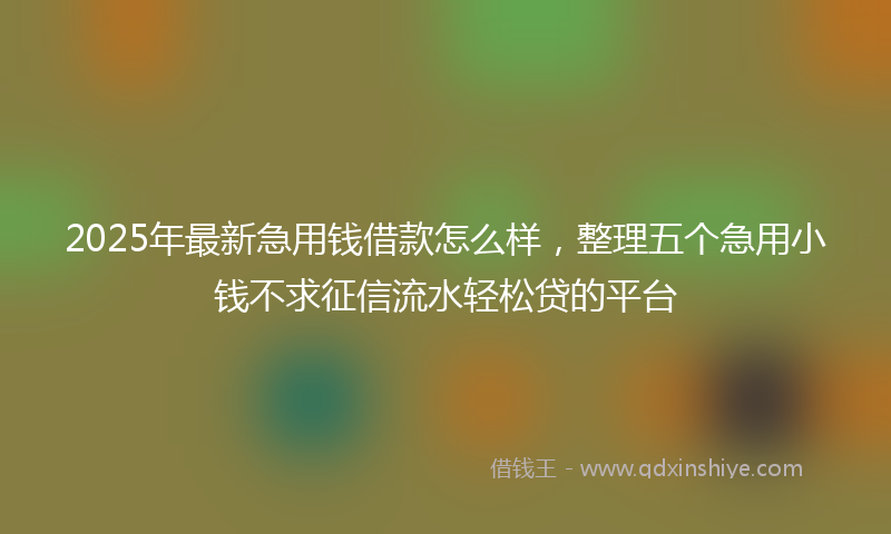 2025年最新急用钱借款怎么样，整理五个急用小钱不求征信流水轻松贷的平台