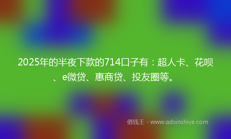 2025年的半夜下款的714口子有：超人卡、花呗、e微贷、惠商贷、投友圈等。