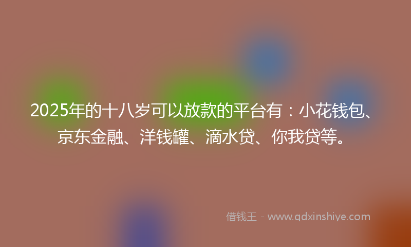 2025年的十八岁可以放款的平台有：小花钱包、京东金融、洋钱罐、滴水贷、你我贷等。