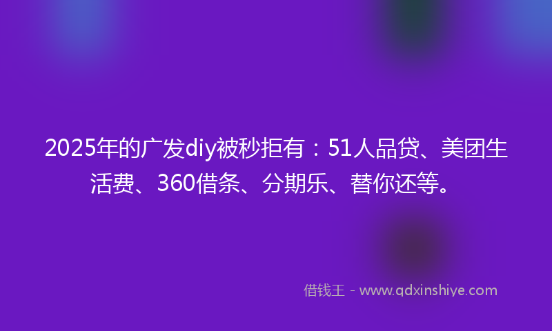 2025年的广发diy被秒拒有：51人品贷、美团生活费、360借条、分期乐、替你还等。