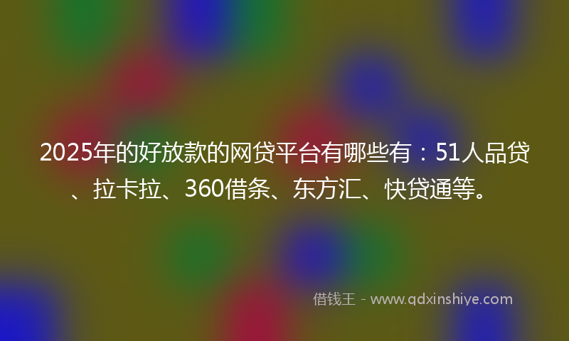 2025年的好放款的网贷平台有哪些有：51人品贷、拉卡拉、360借条、东方汇、快贷通等。