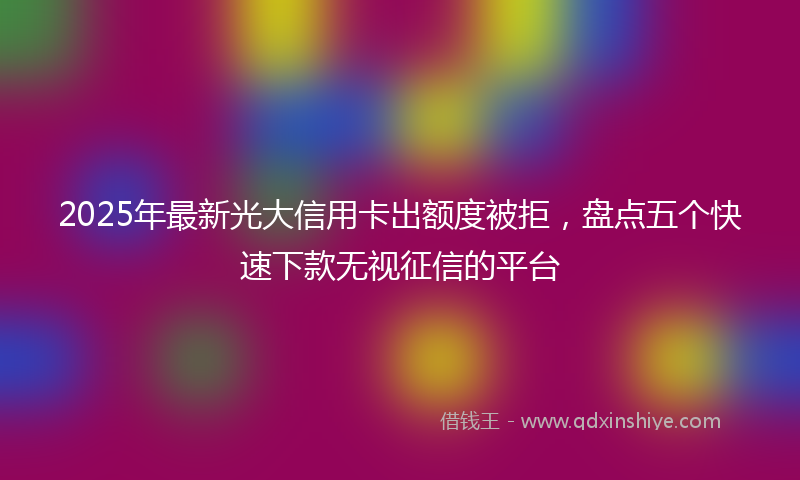 2025年最新光大信用卡出额度被拒，盘点五个快速下款无视征信的平台