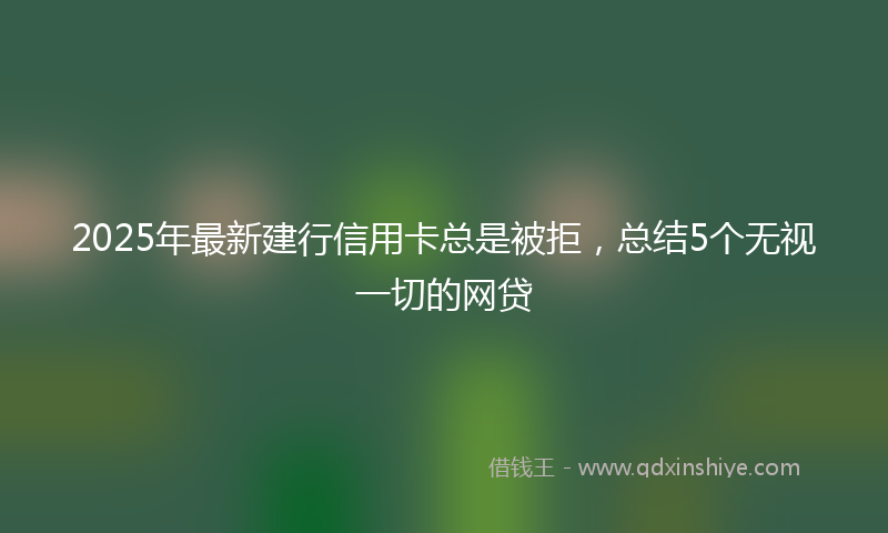 2025年最新建行信用卡总是被拒，总结5个无视一切的网贷