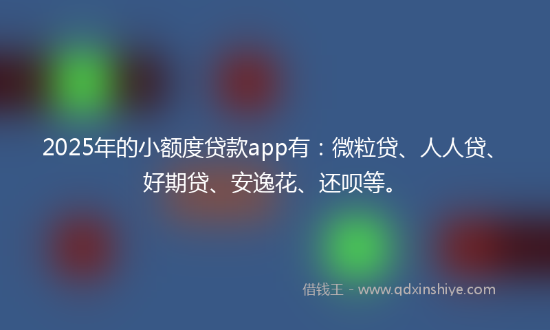 2025年的小额度贷款app有：微粒贷、人人贷、好期贷、安逸花、还呗等。