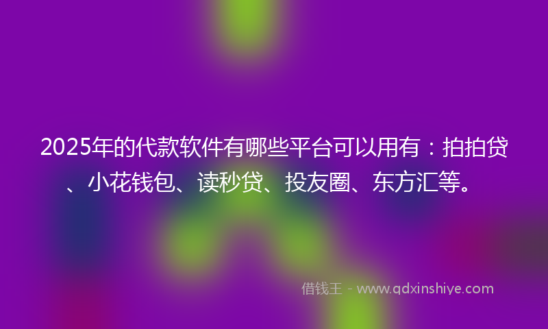 2025年的代款软件有哪些平台可以用有：拍拍贷、小花钱包、读秒贷、投友圈、东方汇等。