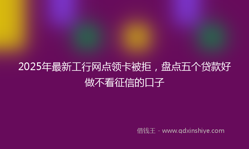 2025年最新工行网点领卡被拒，盘点五个贷款好做不看征信的口子