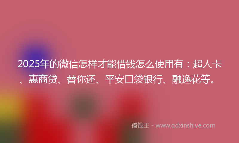 2025年的微信怎样才能借钱怎么使用有：超人卡、惠商贷、替你还、平安口袋银行、融逸花等。