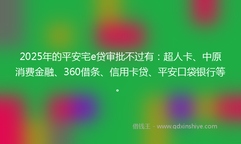 2025年的平安宅e贷审批不过有：超人卡、中原消费金融、360借条、信用卡贷、平安口袋银行等。