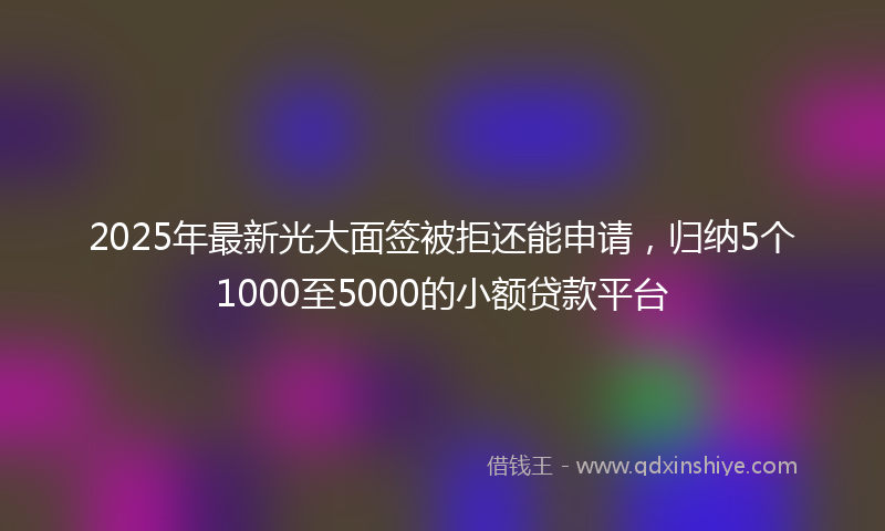 2025年最新光大面签被拒还能申请，归纳5个1000至5000的小额贷款平台