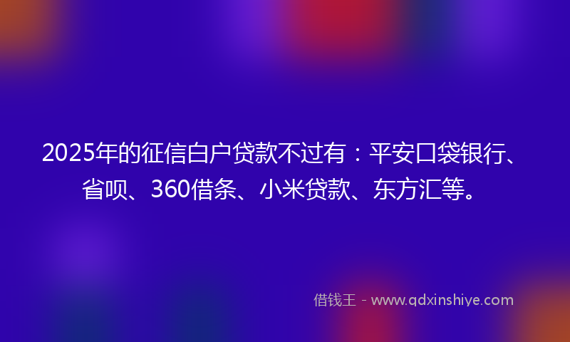 2025年的征信白户贷款不过有：平安口袋银行、省呗、360借条、小米贷款、东方汇等。