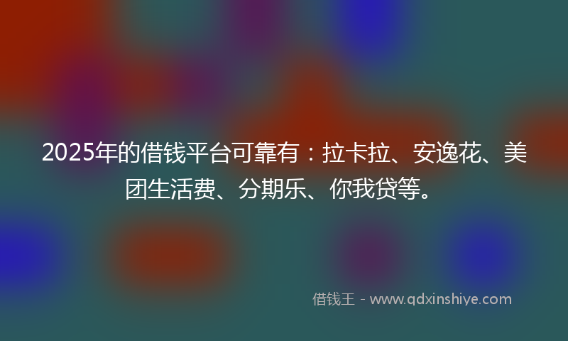 2025年的借钱平台可靠有：拉卡拉、安逸花、美团生活费、分期乐、你我贷等。