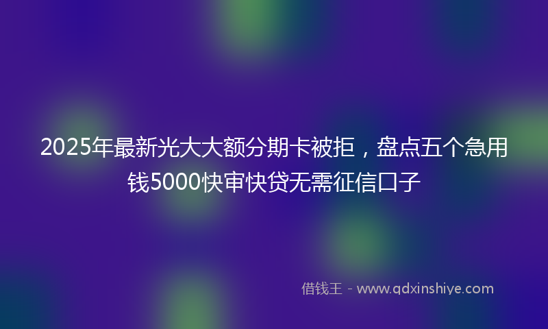 2025年最新光大大额分期卡被拒，盘点五个急用钱5000快审快贷无需征信口子
