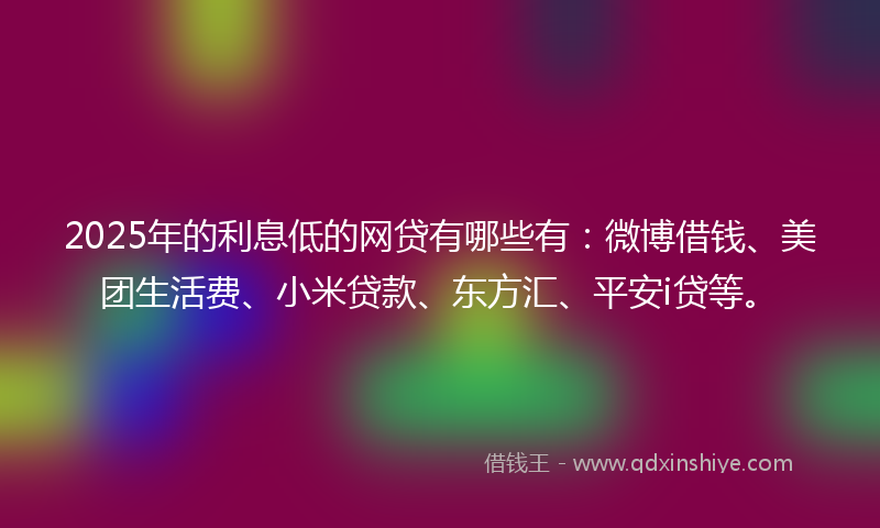 2025年的利息低的网贷有哪些有：微博借钱、美团生活费、小米贷款、东方汇、平安i贷等。