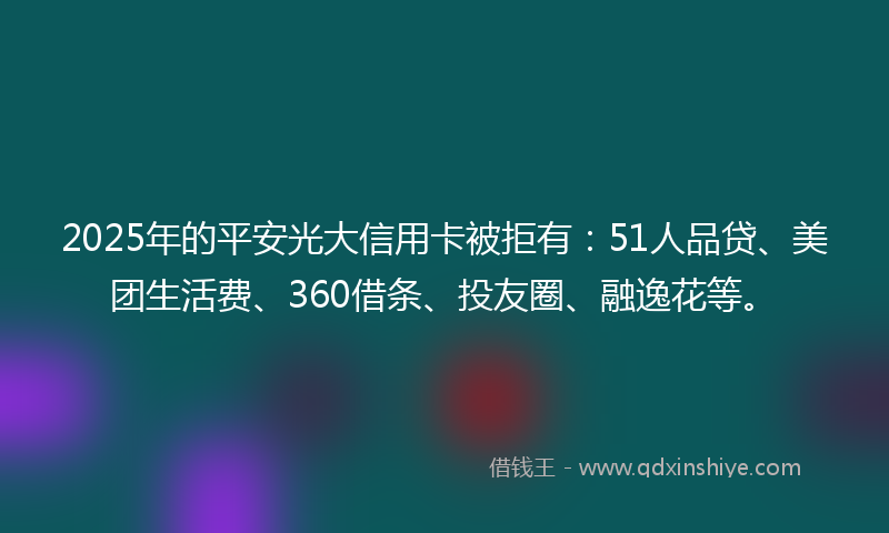 2025年的平安光大信用卡被拒有：51人品贷、美团生活费、360借条、投友圈、融逸花等。