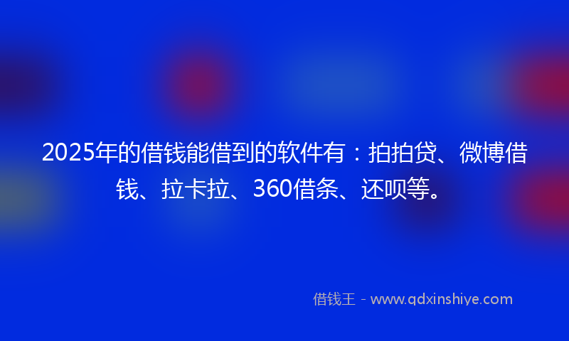 2025年的借钱能借到的软件有：拍拍贷、微博借钱、拉卡拉、360借条、还呗等。