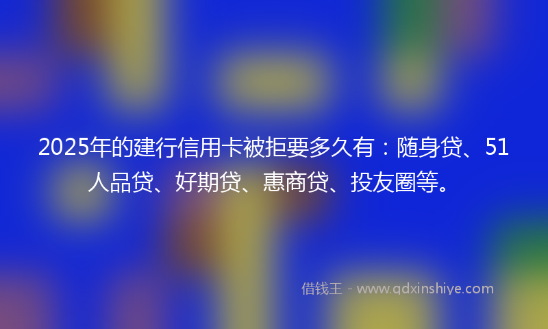2025年的建行信用卡被拒要多久有：随身贷、51人品贷、好期贷、惠商贷、投友圈等。